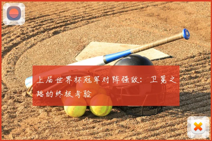 上届世界杯冠军对阵强敌:卫冕之路的终极考验
