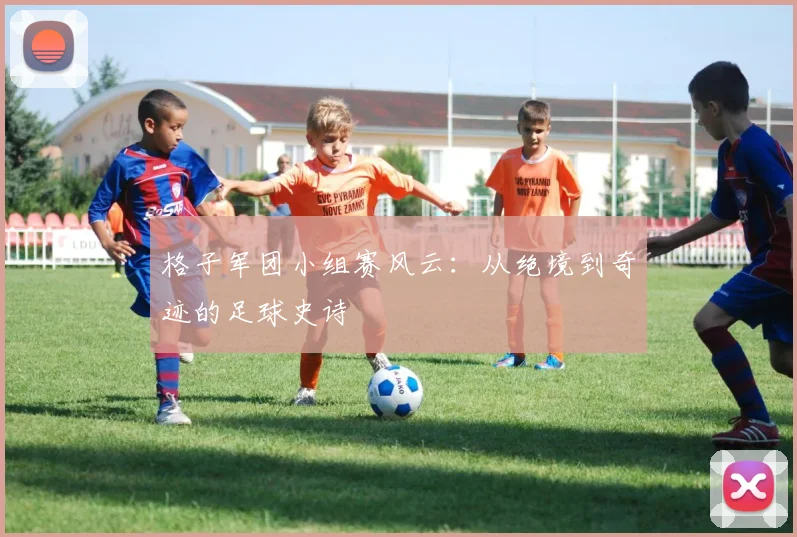 格子军团小组赛风云：从绝境到奇迹的足球史诗